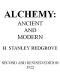 [Gutenberg 43240] • Alchemy: Ancient and Modern / Being a Brief Account of the Alchemistic Doctrines, and Their Relations, to Mysticism on the One Hand, and to Recent Discoveries in Physical Science on the Other Hand; Together with Some Particulars Regarding the Lives and Teachings of the Most Noted Alchemists